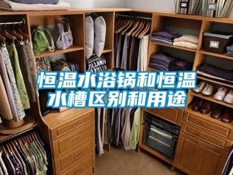 知識(shí)百科恒溫水浴鍋和恒溫水槽區(qū)別和用途