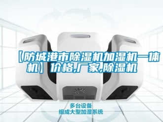 企業(yè)新聞【防城港市除濕機加濕機一體機】價格,廠家,除濕機