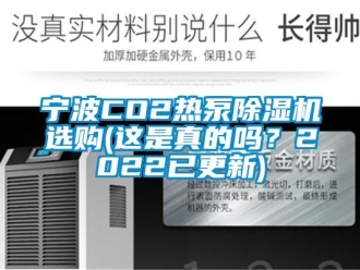 行業(yè)新聞寧波CO2熱泵除濕機(jī)選購(gòu)(這是真的嗎？2022已更新)