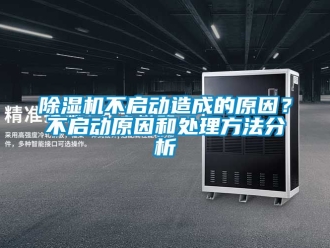 企業新聞除濕機不啟動造成的原因？不啟動原因和處理方法分析