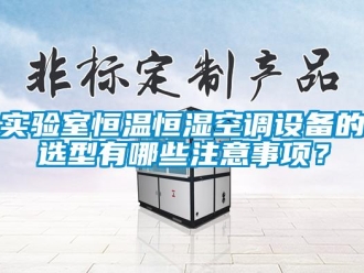 知識百科實驗室恒溫恒濕空調(diào)設(shè)備的選型有哪些注意事項？