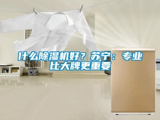 行業新聞什么除濕機好？蘇寧：專業比大牌更重要
