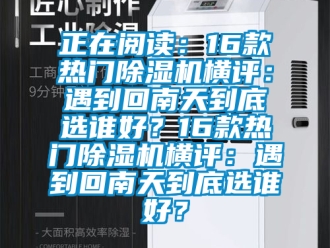 行業新聞正在閱讀：16款熱門除濕機橫評：遇到回南天到底選誰好？16款熱門除濕機橫評：遇到回南天到底選誰好？