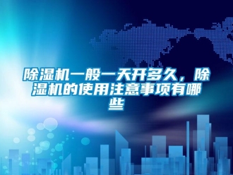 企業(yè)新聞除濕機(jī)一般一天開多久，除濕機(jī)的使用注意事項(xiàng)有哪些