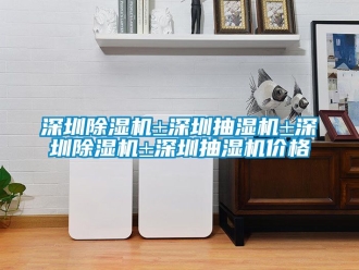 企業(yè)新聞深圳除濕機±深圳抽濕機±深圳除濕機±深圳抽濕機價格