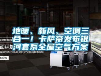 企業新聞地暖、新風、空調三合一！卡薩帝發布銀河套系全屋空氣方案