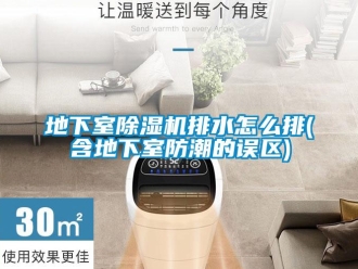 行業新聞地下室除濕機排水怎么排(含地下室防潮的誤區)