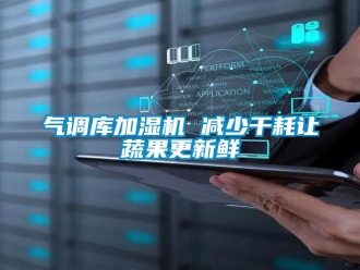 行業(yè)新聞氣調(diào)庫加濕機 減少干耗讓蔬果更新鮮