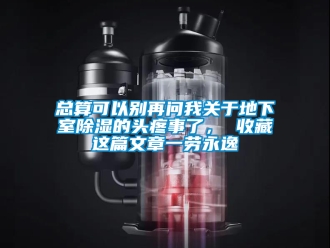 企業新聞總算可以別再問我關于地下室除濕的頭疼事了， 收藏這篇文章一勞永逸
