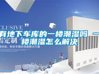 企業新聞有地下車庫的一樓潮濕嗎 一樓潮濕怎么解決