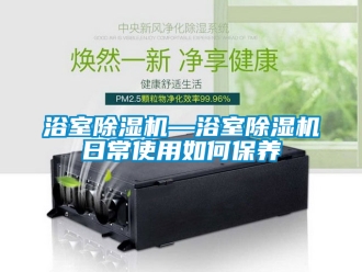 行業新聞浴室除濕機—浴室除濕機日常使用如何保養