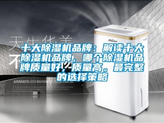 企業新聞十大除濕機品牌：解讀十大除濕機品牌，哪個除濕機品牌質量好，質量高。最完整的選擇策略