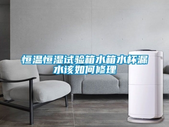 知識百科恒溫恒濕試驗箱水箱水杯漏水該如何修理
