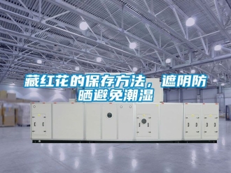 企業新聞藏紅花的保存方法，遮陰防曬避免潮濕