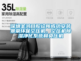 行業新聞深圳圣鴻口腔診所成功安裝景榮環?？諌簷C、空壓機除濕凈化系統和負壓機