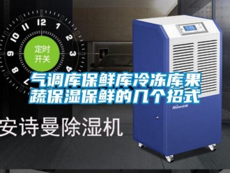 行業(yè)新聞氣調(diào)庫保鮮庫冷凍庫果蔬保濕保鮮的幾個招式