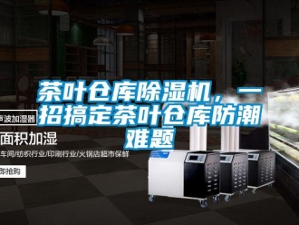 企業(yè)新聞茶葉倉庫除濕機，一招搞定茶葉倉庫防潮難題