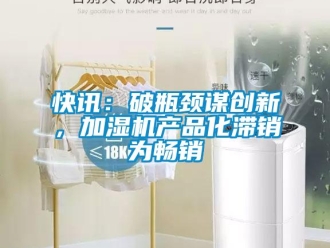 行業新聞快訊：破瓶頸謀創新，加濕機產品化滯銷為暢銷