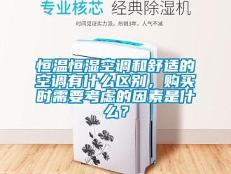 知識(shí)百科恒溫恒濕空調(diào)和舒適的空調(diào)有什么區(qū)別，購買時(shí)需要考慮的因素是什么？