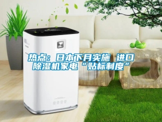 行業(yè)新聞熱點(diǎn)：日本下月實(shí)施 進(jìn)口除濕機(jī)家電“貼標(biāo)制度”
