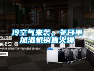 行業(yè)新聞冷空氣來襲，冬日里加濕機銷售火爆