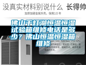 知識百科佛山千燈湖恒溫恒濕試驗箱維修電話是多少？佛山恒溫恒濕箱維修
