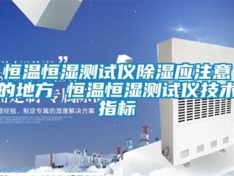 知識百科恒溫恒濕測試儀除濕應(yīng)注意的地方 恒溫恒濕測試儀技術(shù)指標