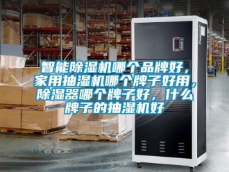 企業新聞智能除濕機哪個品牌好，家用抽濕機哪個牌子好用，除濕器哪個牌子好，什么牌子的抽濕機好