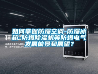 企業(yè)新聞如何掌握防爆空調(diào)-防爆冰箱-防爆除濕機(jī)等防爆電氣發(fā)展前景和展望？