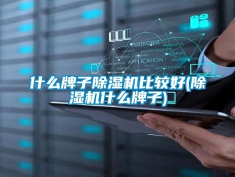 行業新聞什么牌子除濕機比較好(除濕機什么牌子)