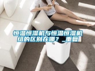 知識百科恒溫恒濕機與恒溫恒濕機組的區別在哪？_重復