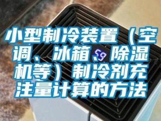 行業新聞小型制冷裝置（空調、冰箱、除濕機等）制冷劑充注量計算的方法