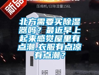 企業新聞北方需要買除濕器嗎？最近早上起來感覺屋里有點潮,衣服有點涼有點潮？