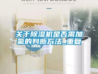 行業新聞關于除濕機是否需加氟的判斷方法_重復