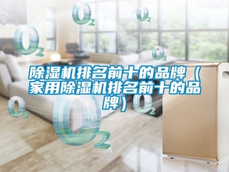 企業(yè)新聞除濕機(jī)排名前十的品牌（家用除濕機(jī)排名前十的品牌）