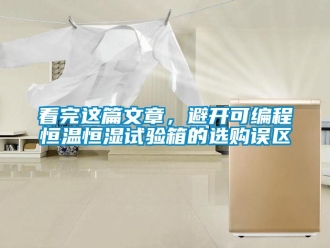 知識百科看完這篇文章，避開可編程恒溫恒濕試驗箱的選購誤區