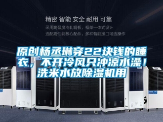 行業(yè)新聞原創(chuàng)楊丞琳穿22塊錢的睡衣，不開冷風只沖涼水澡！洗米水放除濕機用