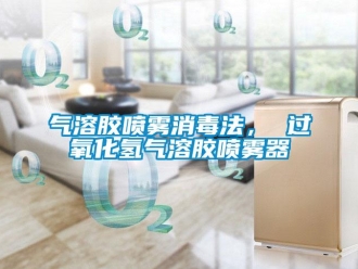 行業(yè)新聞氣溶膠噴霧消毒法， 過氧化氫氣溶膠噴霧器