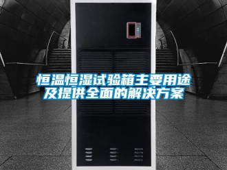 知識百科恒溫恒濕試驗箱主要用途及提供全面的解決方案