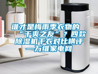 行業新聞誰才是梅雨季衣物的“干爽之友”？四款除濕機干衣對比橫評—萬維家電網