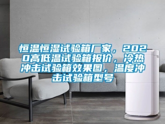 知識百科恒溫恒濕試驗箱廠家，2020高低溫試驗箱報價，冷熱沖擊試驗箱效果圖，溫度沖擊試驗箱型號