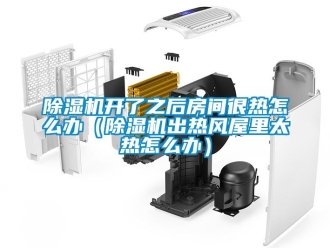 行業新聞除濕機開了之后房間很熱怎么辦（除濕機出熱風屋里太熱怎么辦）