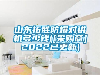 企業(yè)新聞山東拓勝防爆對(duì)講機(jī)多少錢([采購商]2022已更新)