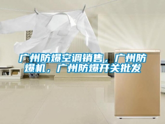 企業新聞廣州防爆空調銷售，廣州防爆機，廣州防爆開關批發