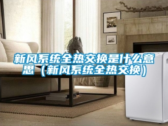 企業(yè)新聞新風系統(tǒng)全熱交換是什么意思（新風系統(tǒng)全熱交換）