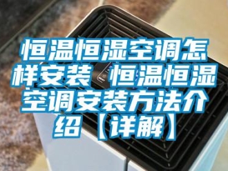 知識百科恒溫恒濕空調(diào)怎樣安裝 恒溫恒濕空調(diào)安裝方法介紹【詳解】