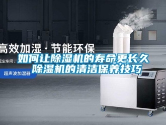 行業(yè)新聞如何讓除濕機(jī)的壽命更長久 除濕機(jī)的清潔保養(yǎng)技巧