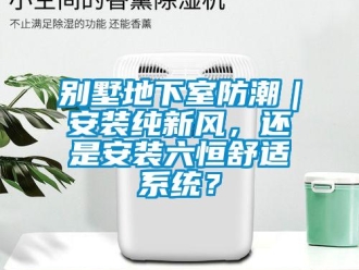 企業新聞別墅地下室防潮｜安裝純新風，還是安裝六恒舒適系統？