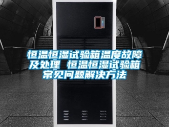 知識(shí)百科恒溫恒濕試驗(yàn)箱溫度故障及處理 恒溫恒濕試驗(yàn)箱常見(jiàn)問(wèn)題解決方法