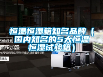 知識(shí)百科恒溫恒濕箱知名品牌（國(guó)內(nèi)知名的5大恒溫恒濕試驗(yàn)箱）